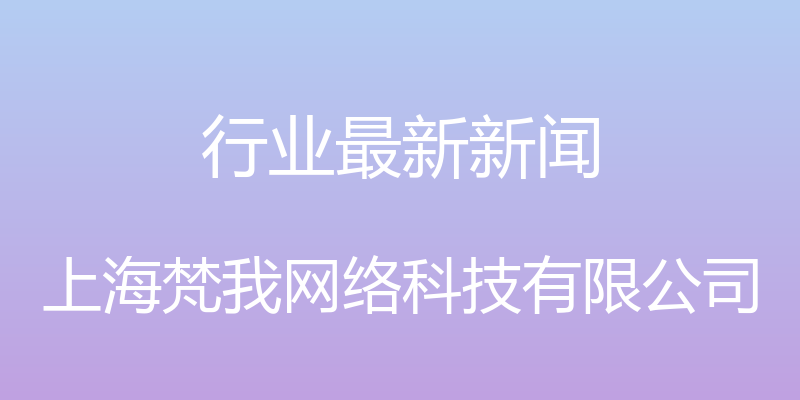 行业最新新闻 - 上海梵我网络科技有限公司